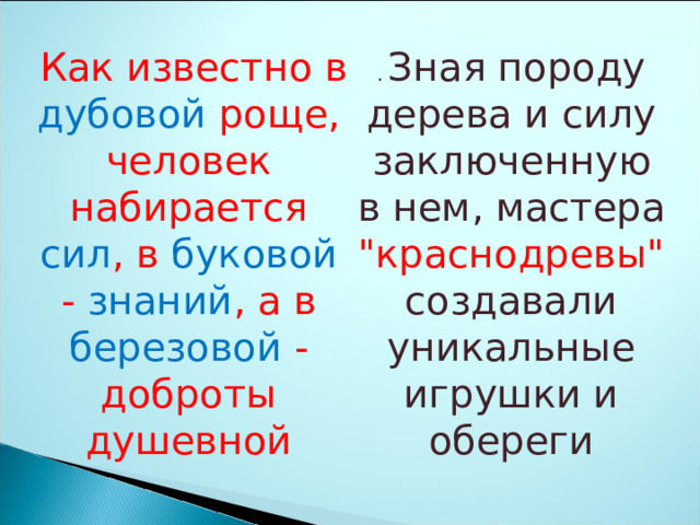  Как известно в дубовой роще, человек набирается сил , в буковой - знаний , а в березовой - доброты душевной . Зная породу дерева и силу заключенную в нем, мастера 