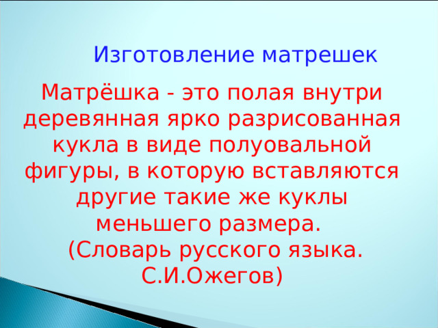 Изготовление матрешек Матрёшка - это полая внутри деревянная ярко разрисованная кукла в виде полуовальной фигуры, в которую вставляются другие такие же куклы меньшего размера.  (Словарь русского языка. С.И.Ожегов) 