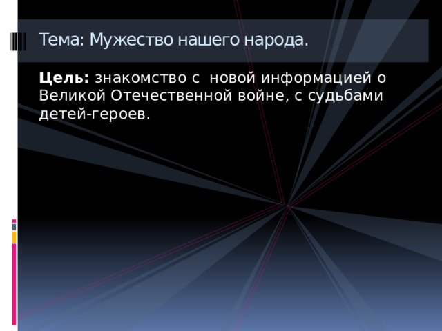 Тема: Мужество нашего народа. Цель:  знакомство с новой информацией о Великой Отечественной войне, с судьбами детей-героев. 