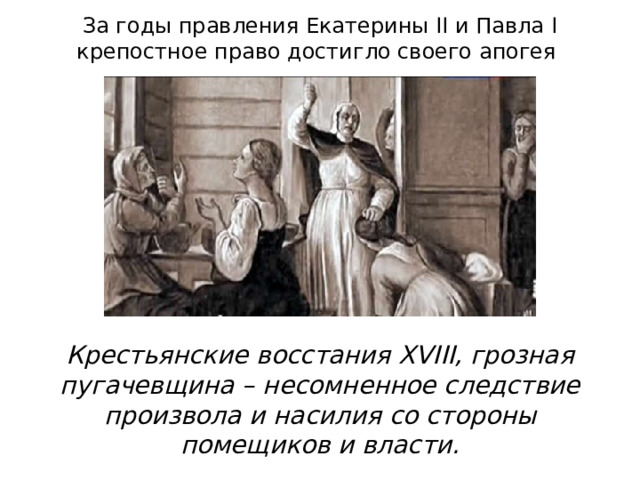 За годы правления Екатерины II и Павла I крепостное право достигло своего апогея Крестьянские восстания XVIII, грозная пугачевщина – несомненное следствие произвола и насилия со стороны помещиков и власти. 