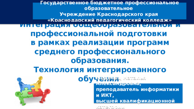 Государственное бюджетное профессиональное образовательное Учреждение Краснодарского края «Краснодарский педагогический колледж» Интеграция общеобразовательной и профессиональной подготовки  в рамках реализации программ среднего профессионального образования.  Технология интегрированного обучения    Меденец Наталья Александровна, преподаватель информатики и ИКТ, высшей квалификационной категории  