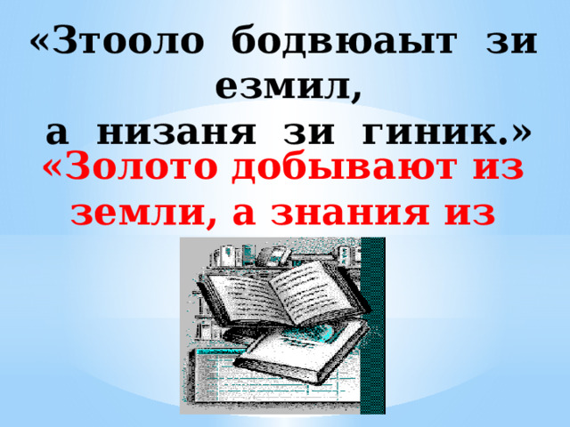 «Зтооло бодвюаыт зи езмил, а низаня зи гиник.»   «Золото добывают из земли, а знания из книги» 