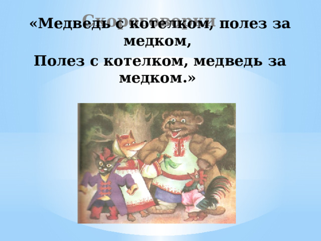 Скороговорки «Медведь с котелком, полез за медком, Полез с котелком, медведь за медком.» 
