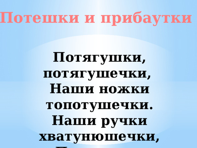 Потешки и прибаутки Потягушки, потягушечки, Наши ножки топотушечки. Наши ручки хватунюшечки,  Потягушки, потягушечки. 