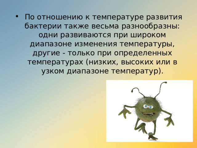  По отношению к температуре развития бактерии также весьма разнообразны: одни развиваются при широком диапазоне изменения температуры, другие - только при определенных температурах (низких, высоких или в узком диапазоне температур). 