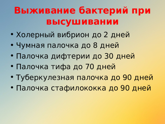 Выживание бактерий при высушивании Холерный вибрион до 2 дней Чумная палочка до 8 дней Палочка дифтерии до 30 дней Палочка тифа до 70 дней Туберкулезная палочка до 90 дней Палочка стафилококка до 90 дней 