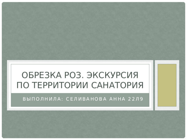 Обрезка роз. Экскурсия по территории санатория Выполнила: Селиванова Анна 22л9 