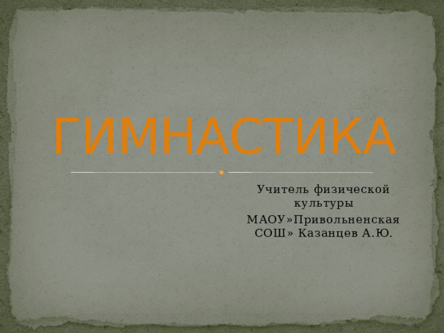 ГИМНАСТИКА Учитель физической культуры МАОУ»Привольненская СОШ» Казанцев А.Ю. 