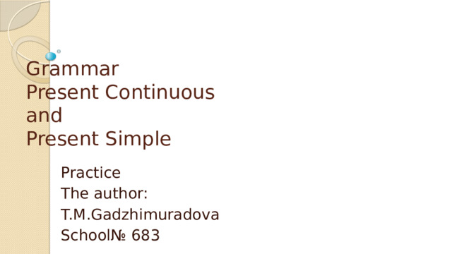 Grammar  Present Continuous  and  Present Simple   Practice The author: T.M.Gadzhimuradova School№ 683 