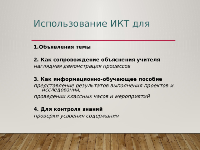 Использование ИКТ для 1.Объявления темы  2. Как сопровождение объяснения учителя наглядная демонстрация процессов 3. Как информационно-обучающее пособие представление результатов выполнения проектов и исследований, проведении классных часов и мероприятий 4. Для контроля знаний проверки усвоения содержания 
