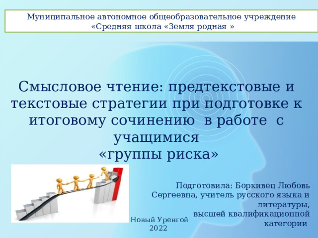 Муниципальное автономное общеобразовательное учреждение  «Средняя школа «Земля родная » Смысловое чтение: предтекстовые и текстовые стратегии при подготовке к итоговому сочинению в работе с учащимися  «группы риска» Ссылки на странице – переход к терминам. Возвращение к слайду – нажать на кнопку со стрелкой Подготовила: Боркивец Любовь Сергеевна, учитель русского языка и литературы,  высшей квалификационной категории  Новый Уренгой 2022  