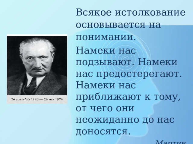 Всякое истолкование основывается на понимании. Намеки нас подзывают. Намеки нас предостерегают. Намеки нас приближают к тому, от чего они неожиданно до нас доносятся.  Мартин Хайдеггер 