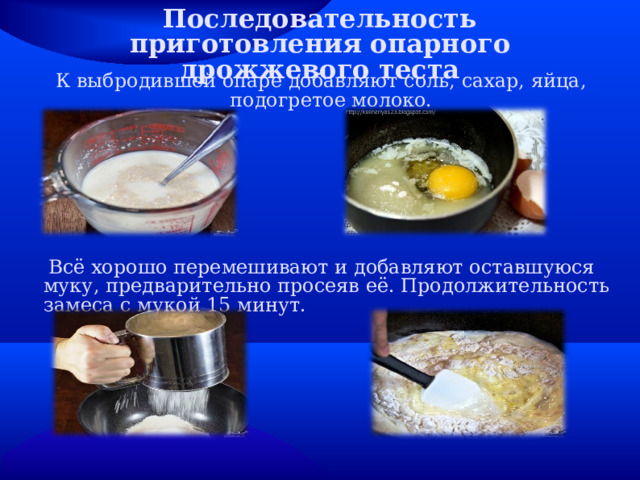 Последовательность приготовления опарного дрожжевого теста К выбродившей опаре добавляют соль, сахар, яйца, подогретое молоко.  Всё хорошо перемешивают и добавляют оставшуюся муку, предварительно просеяв её. Продолжительность замеса с мукой 15 минут. 