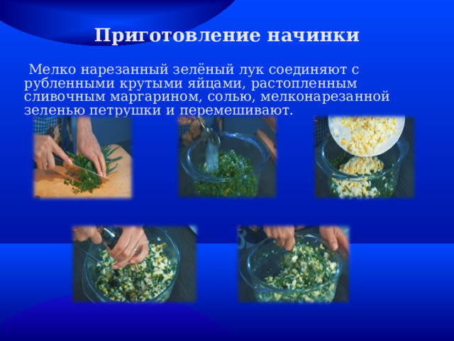Приготовление начинки  Мелко нарезанный зелёный лук соединяют с рубленными крутыми яйцами, растопленным сливочным маргарином, солью, мелконарезанной зеленью петрушки и перемешивают. 