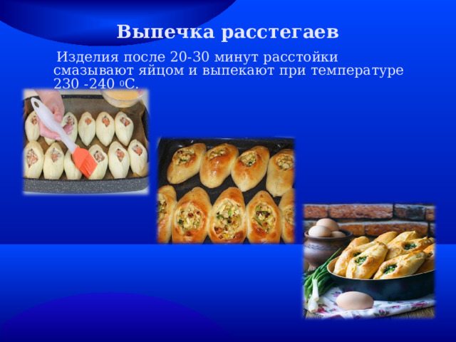 Выпечка расстегаев    Изделия после 20-30 минут расстойки смазывают яйцом и выпекают при температуре 230 -240 0 С. 