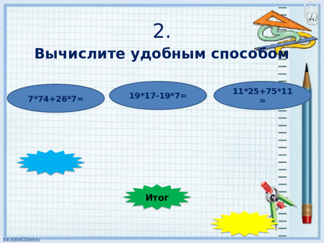 2. Вычислите удобным способом 19*17-19*7= 11*25+75*11= 7*74+26*7=    Итог  