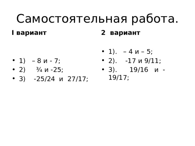 Самостоятельная работа. I вариант 2 вариант   1). – 4 и – 5; 2). -17 и 9/11; 3). 19/16 и -19/17; 1) – 8 и - 7; 2) ¾ и -25; 3) -25/24 и 27/17; 