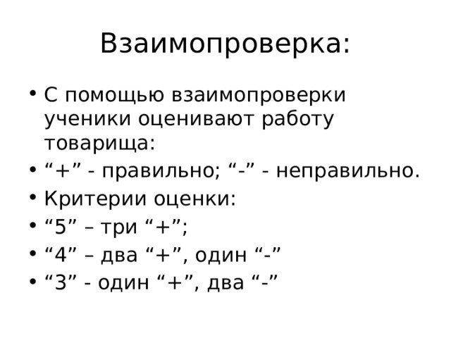Взаимопроверка: С помощью взаимопроверки ученики оценивают работу товарища: “ +” - правильно; “-” - неправильно. Критерии оценки: “ 5” – три “+”; “ 4” – два “+”, один “-” “ 3” - один “+”, два “-” 