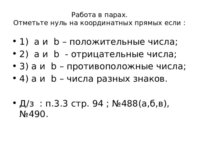 Работа в парах.  Отметьте нуль на координатных прямых если : 1) a и b – положительные числа; 2) a и b - отрицательные числа; 3) a и b – противоположные числа; 4) a и b – числа разных знаков. Д/з : п.3.3 стр. 94 ; №488(а,б,в),№490. 