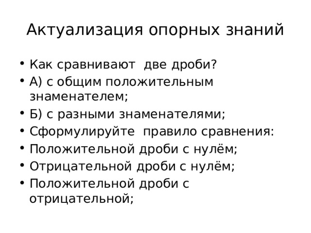 Актуализация опорных знаний Как сравнивают две дроби? А) с общим положительным знаменателем; Б) с разными знаменателями; Сформулируйте правило сравнения: Положительной дроби с нулём; Отрицательной дроби с нулём; Положительной дроби с отрицательной; 