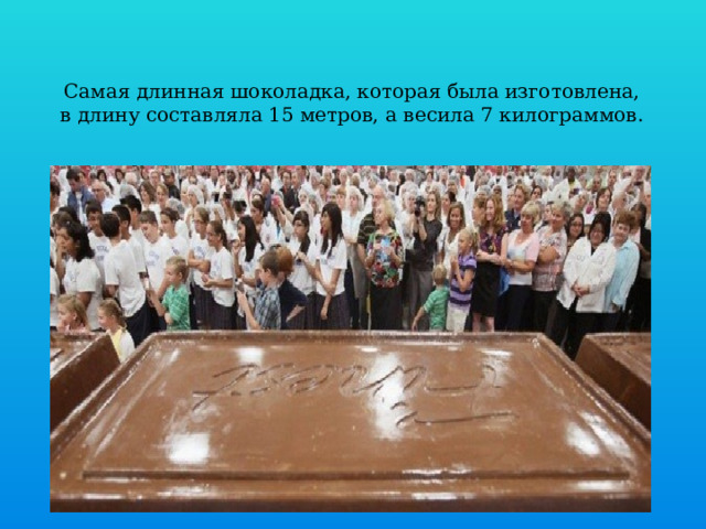Самая длинная шоколадка, которая была изготовлена, в длину составляла 15 метров, а весила 7 килограммов.   