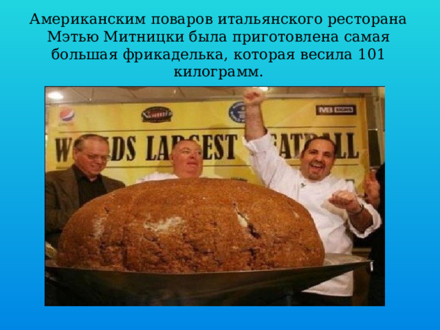 Американским поваров итальянского ресторана Мэтью Митницки была приготовлена самая большая фрикаделька, которая весила 101 килограмм.      
