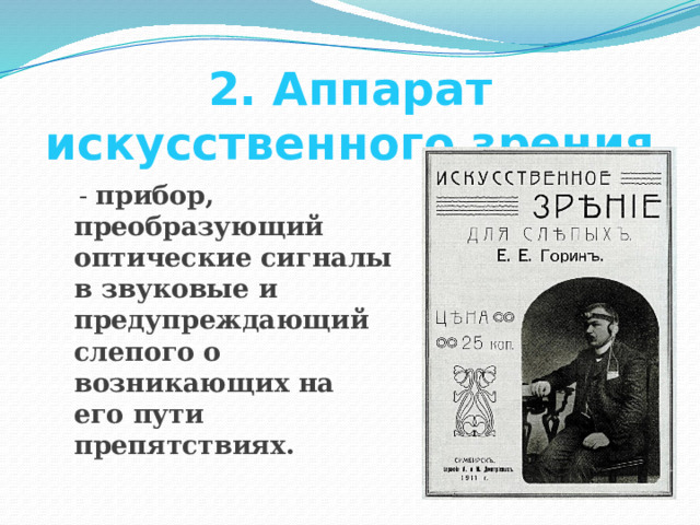 2. Аппарат искусственного зрения  - прибор, преобразующий оптические сигналы в звуковые и предупреждающий слепого о возникающих на его пути препятствиях. 