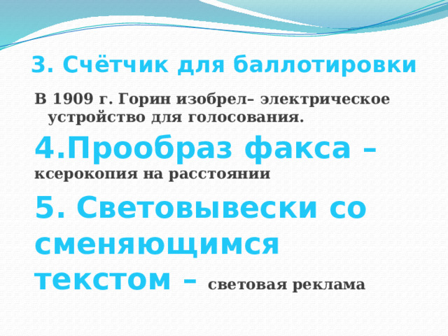 3. Счётчик для баллотировки В 1909 г. Горин изобрел– электрическое устройство для голосования. 4.Прообраз факса – ксерокопия на расстоянии 5.  Световывески со сменяющимся текстом – световая реклама 