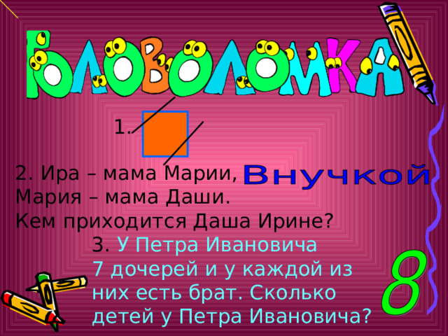 3. У Петра Ивановича 7 дочерей и у каждой из них есть брат. Сколько детей у Петра Ивановича?  1. 2. Ира – мама Марии, Мария – мама Даши. Кем приходится Даша Ирине? 