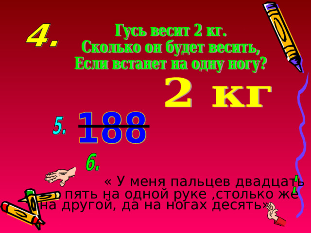 « У меня пальцев двадцать пять на одной руке ,столько же на другой, да на ногах десять» 