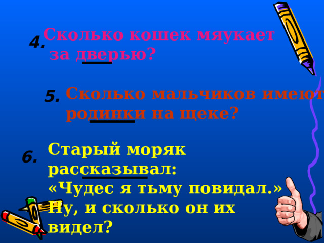 Сколько кошек мяукает  за дверью? 4. Сколько мальчиков имеют родинки на щеке? 5. Старый моряк рассказывал: «Чудес я тьму повидал.» Ну, и сколько он их видел?  6. 