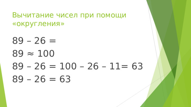 Вычитание чисел при помощи «округления» 89 – 26 = 89 ≈ 100 89 – 26 = 100 – 26 – 11= 63 89 – 26 = 63 