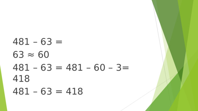 481 – 63 = 63 ≈ 60 481 – 63 = 481 – 60 – 3= 418 481 – 63 = 418 
