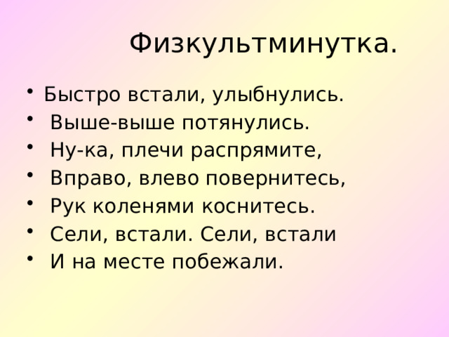  Физкультминутка. Быстро встали, улыбнулись.  Выше-выше потянулись.  Ну-ка, плечи распрямите,  Вправо, влево повернитесь,  Рук коленями коснитесь.  Сели, встали. Сели, встали  И на месте побежали. 