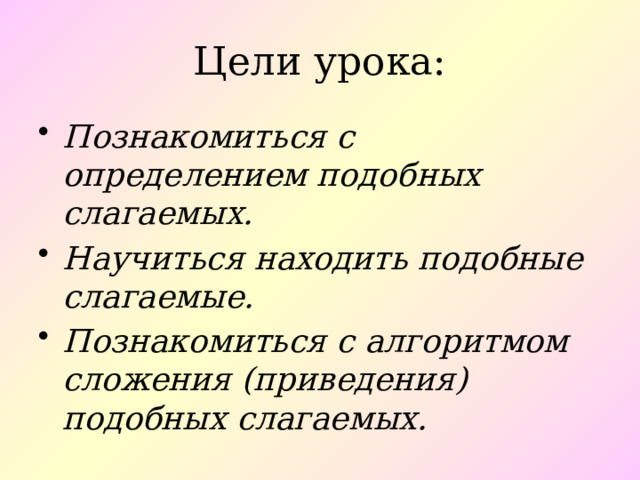 Цели урока: Познакомиться с определением подобных слагаемых. Научиться находить подобные слагаемые. Познакомиться с алгоритмом сложения (приведения) подобных слагаемых. 