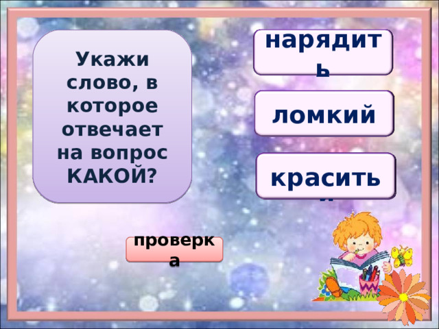 Укажи слово, в которое отвечает на вопрос КАКОЙ? нарядный наряд нарядить нарядный ломкий ломоть ломать ломкий красота красить красивый красивый проверка 