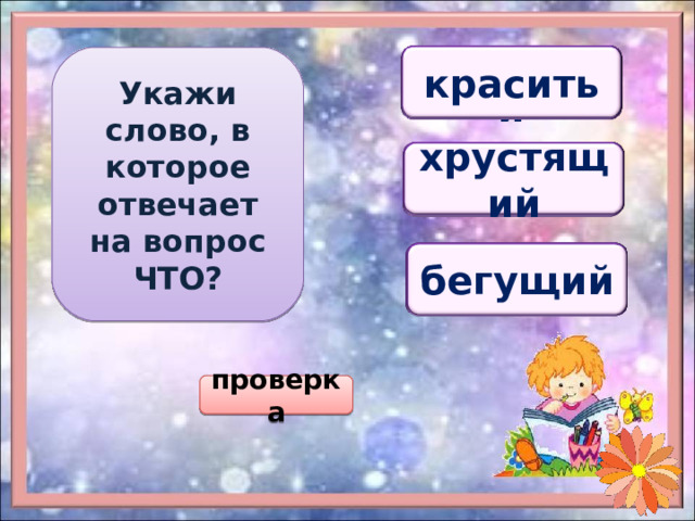 Укажи слово, в которое отвечает на вопрос ЧТО? красить красивый краска краска хрустящий хрустит хруст хруст бегущий бег бегает бег проверка 