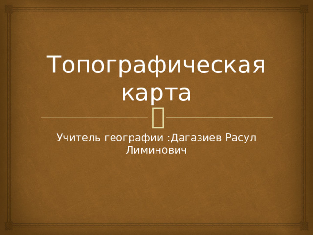 Топографическая карта Учитель географии :Дагазиев Расул Лиминович 