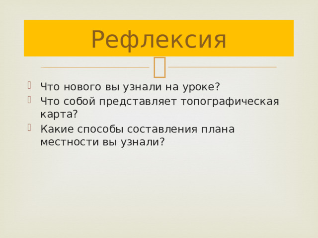 Рефлексия Что нового вы узнали на уроке? Что собой представляет топографическая карта? Какие способы составления плана местности вы узнали? 