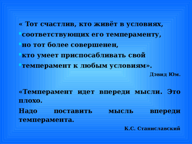 « Тот счастлив, кто живёт в условиях, соответствующих его темпераменту, но тот более совершенен, кто умеет приспосабливать свой темперамент к любым условиям». Дэвид Юм.  «Темперамент идет впереди мысли . Это плохо. Надо поставить мысль  впереди темперамента. К.С. Станиславский 
