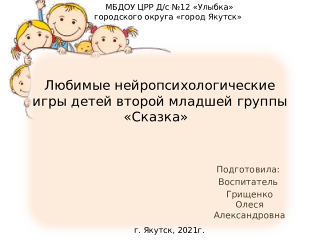 МБДОУ ЦРР Д/с №12 «Улыбка» городского округа «город Якутск» Любимые нейропсихологические игры детей второй младшей группы «Сказка» Подготовила: Воспитатель Грищенко Олеся Александровна г. Якутск, 2021г. 