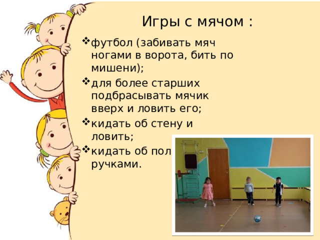  Игры с мячом : футбол (забивать мяч ногами в ворота, бить по мишени); для более старших подбрасывать мячик вверх и ловить его; кидать об стену и ловить; кидать об пол и ловить ручками. 