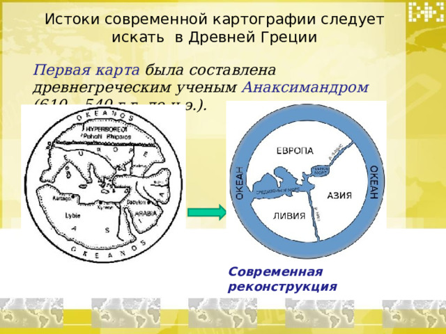 Истоки современной картографии следует искать в Древней Греции Первая карта была составлена древнегреческим ученым Анаксимандром  (610 – 540 г.г. до н.э.).   Современная реконструкция 