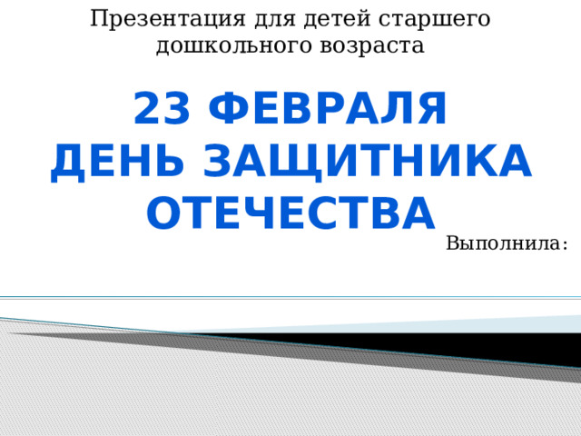 Презентация для детей старшего дошкольного возраста 23 февраля День защитника отечества  Выполнила: 