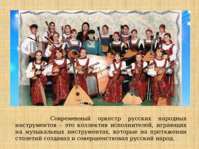 Современный оркестр русских народных инструментов – это коллектив исполнителей, играющих на музыкальных инструментах, которые на протяжении столетий создавал и совершенствовал русский народ.  Современный оркестр русских народных инструментов – это коллектив исполнителей, играющих на музыкальных инструментах, которые на протяжении столетий создавал и совершенствовал русский народ.  