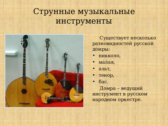 Струнные музыкальные инструменты  Существует несколько разновидностей русской домры: пикколо, малая, альт, тенор, бас.  Домра – ведущий инструмент в русском народном оркестре. Струнные музыкальные инструменты Существует несколько разновидностей русской домры: 1. пикколо, 2. малая, 3. альт, 4. тенор, 5. бас.  Домра – ведущий инструмент в русском народном оркестре.  