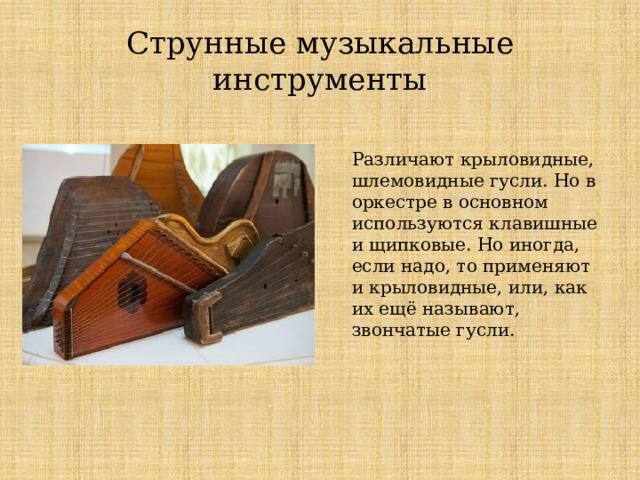Струнные музыкальные инструменты Различают крыловидные, шлемовидные гусли. Но в оркестре в основном используются клавишные и щипковые. Но иногда, если надо, то применяют и крыловидные, или, как их ещё называют, звончатые гусли. Струнные музыкальные инструменты Различают крыловидные, шлемовидные гусли. Но в оркестре в основном используются клавишные и щипковые. Но иногда, если надо, то применяют и крыловидные, или, как их ещё называют, звончатые гусли.  