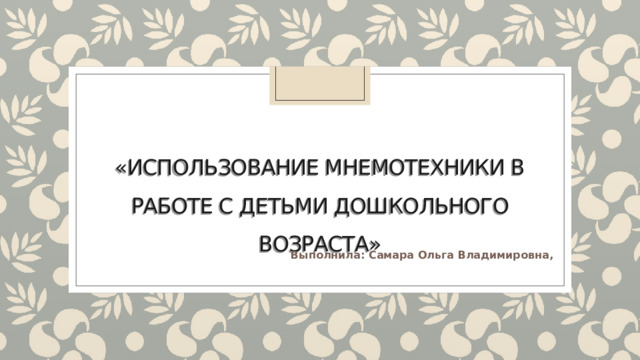  «Использование мнемотехники в работе с детьми дошкольного возраста»      Выполнила: Самара Ольга Владимировна,     
