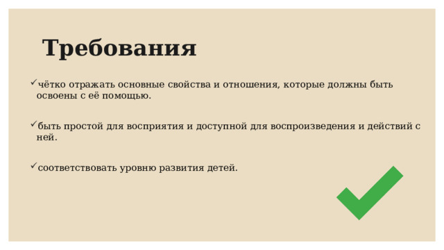 Требования чётко отражать основные свойства и отношения, которые должны быть освоены с её помощью.  быть простой для восприятия и доступной для воспроизведения и действий с ней. соответствовать уровню развития детей. 