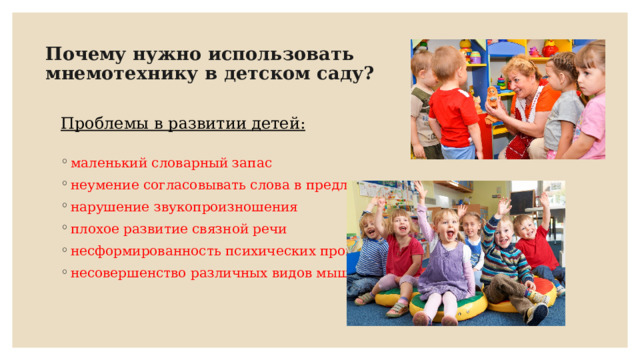 Почему нужно использовать мнемотехнику в детском саду? Проблемы в развитии детей:  маленький словарный запас неумение согласовывать слова в предложении нарушение звукопроизношения плохое развитие связной речи несформированность психических процессов несовершенство различных видов мышления. 